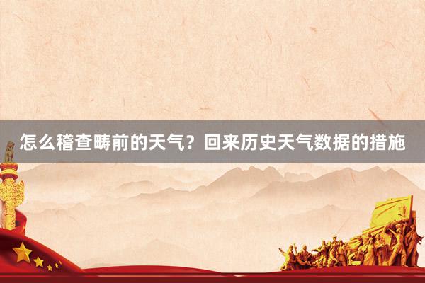 怎么稽查畴前的天气？回来历史天气数据的措施